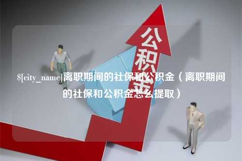 阜宁离职期间的社保和公积金（离职期间的社保和公积金怎么提取）