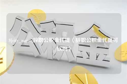 阜宁辞职公积金代提（辞职公积金代提可以吗）