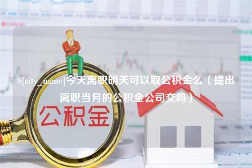 阜宁今天离职明天可以取公积金么（提出离职当月的公积金公司交吗）