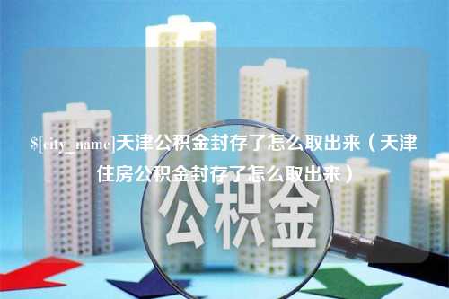 阜宁天津公积金封存了怎么取出来（天津住房公积金封存了怎么取出来）