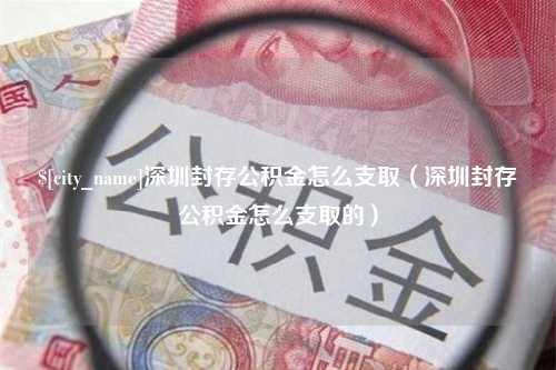 阜宁深圳封存公积金怎么支取（深圳封存公积金怎么支取的）