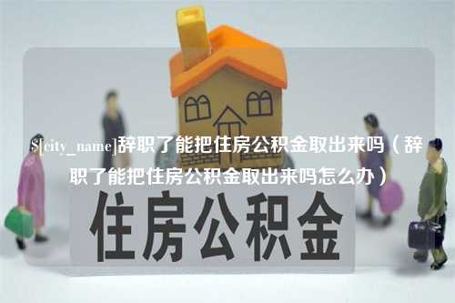 阜宁辞职了能把住房公积金取出来吗（辞职了能把住房公积金取出来吗怎么办）