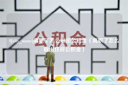 阜宁离职了怎么取出公积金（离职了怎么取出住房公积金）