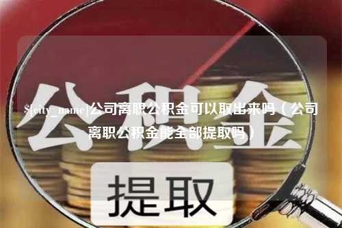 阜宁公司离职公积金可以取出来吗（公司离职公积金能全部提取吗）