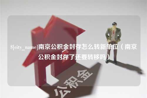 阜宁南京公积金封存怎么转新单位（南京公积金封存了还要转移吗）