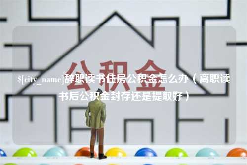 阜宁辞职读书住房公积金怎么办（离职读书后公积金封存还是提取好）